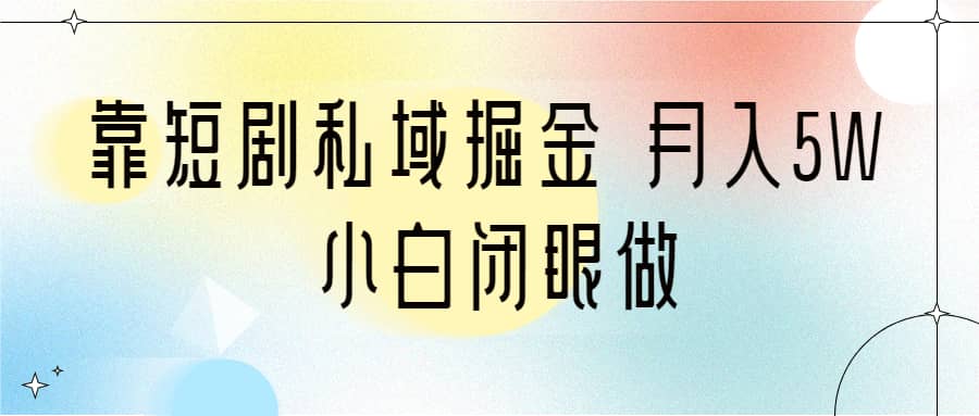 靠短剧私域掘金 月入5W 小白闭眼做（教程+2T资料）-源创智汇网