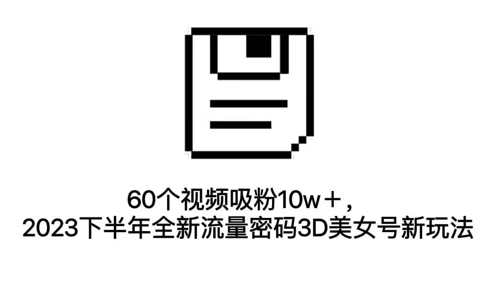 60个视频吸粉10w＋，2023下半年全新流量密码3D美女号新玩法（教程+资源）-源创智汇网