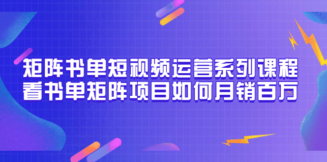 矩阵书单短视频运营系列课程，看书单矩阵项目如何月销百万（20节视频课）-源创智汇网