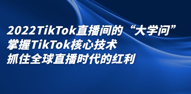 2022TikTok直播间的“大学问”，掌握TikTok核心技术，抓住全球直播时代的红利-源创智汇网