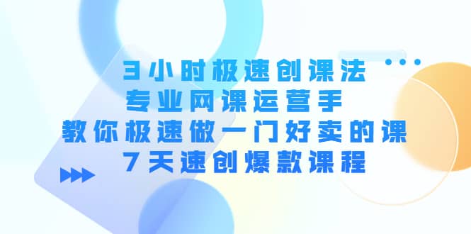 3小时极速创课法，专业网课运营手 教你极速做一门好卖的课 7天速创爆款课程-源创智汇网