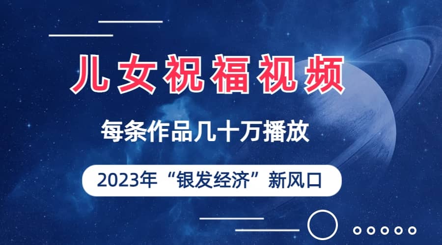 儿女祝福视频彻底爆火，一条作品几十万播放，2023年一定要抓住的新风口-源创智汇网