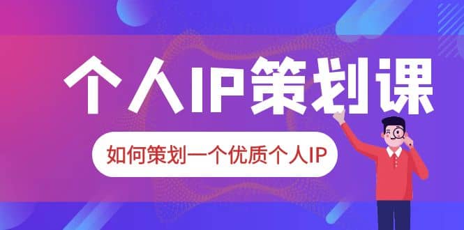 2023普通人都能起飞的个人IP策划课，如何策划一个优质个人IP-源创智汇网