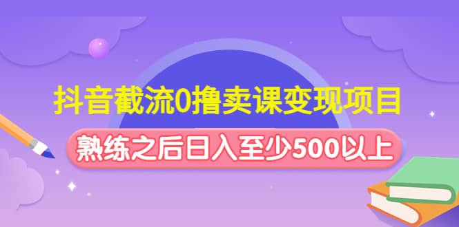 抖音截流0撸卖课变现项目-源创智汇网
