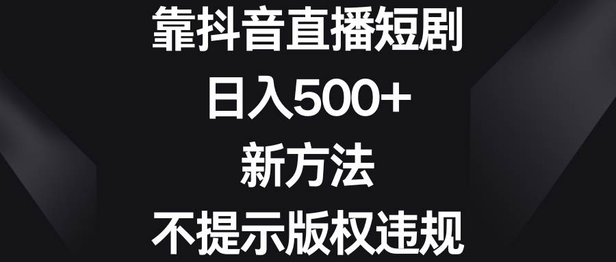 靠抖音直播短剧，日入500+，新方法、不提示版权违规-源创智汇网