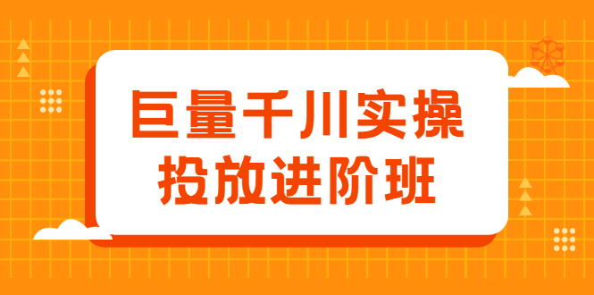 巨量千川实操投放进阶班，投放策略、方案，复盘模型和数据异常全套解决方法-源创智汇网