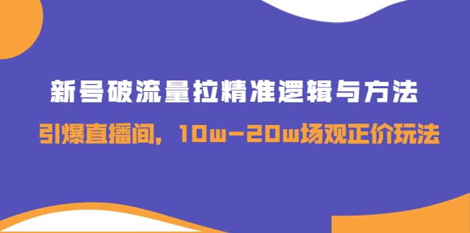 新号破流量拉精准逻辑与方法，引爆直播间，10w-20w场观正价玩法-源创智汇网