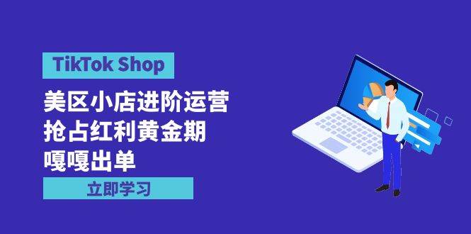 TikTok Shop-美区小店进阶运营，抢占红利黄金期 嘎嘎出单（7节课）-源创智汇网