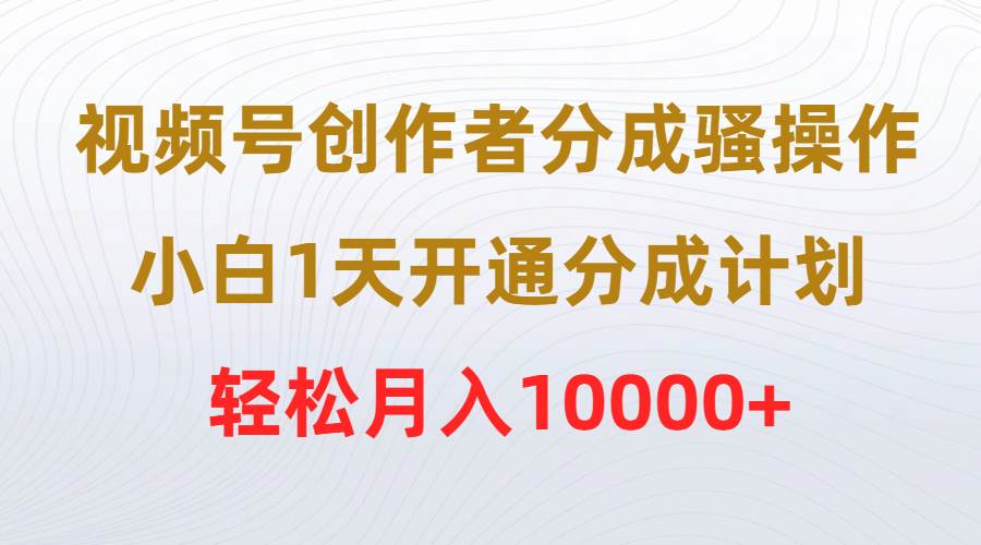 视频号创作者分成骚操作，小白1天开通分成计划，轻松月入10000+-源创智汇网