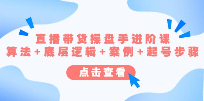 直播带货/操盘手/进阶课，算法+底层逻辑+案例+起号步骤-源创智汇网