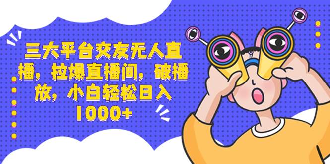 三大平台交友无人直播，拉爆直播间，破播放，小白轻松日入1000+-源创智汇网