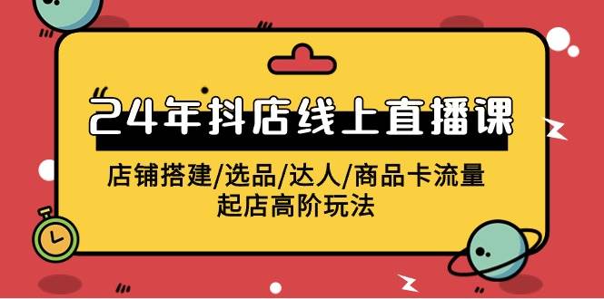 2024年抖店线上直播课，店铺搭建/选品/达人/商品卡流量/起店高阶玩法-源创智汇网