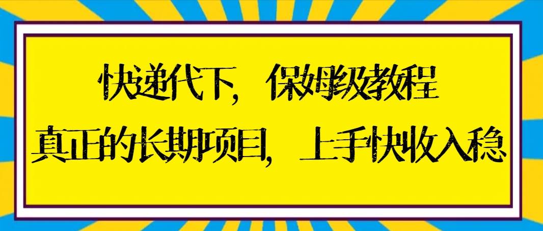 快递代下保姆级教程，真正的长期项目，上手快收入稳【实操+渠道】-源创智汇网