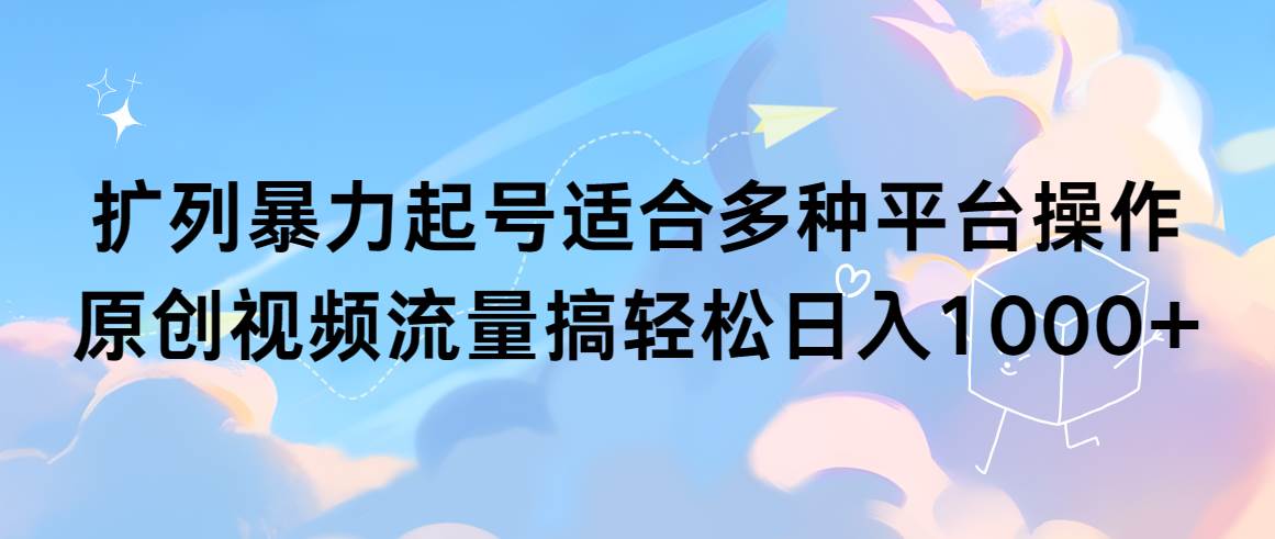 扩列暴力起号适合多种平台操作原创视频流量搞轻松日入1000+-源创智汇网