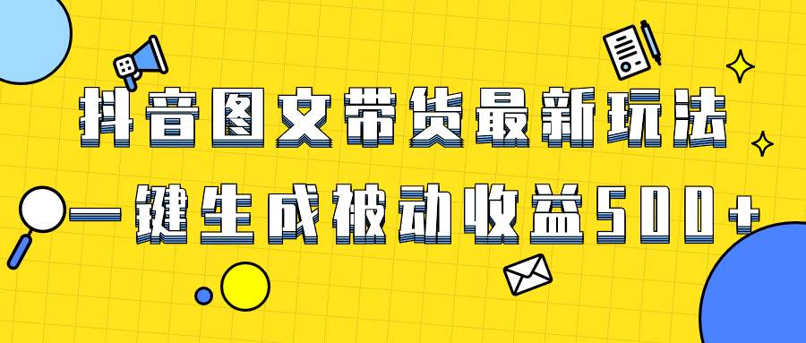 爆火抖音图文带货项目，最新玩法一键生成，单日轻松被动收益500+-源创智汇网