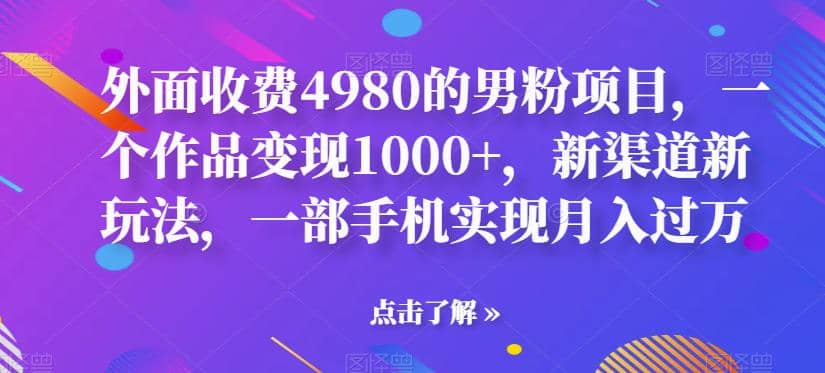 外面收费4980的男粉项目，一个作品变现1000+，新渠道新玩法，一部手机实现月入过万【揭秘】-源创智汇网