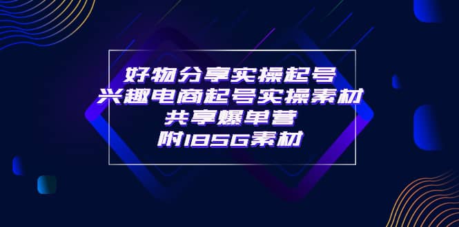 某收费培训·好物分享实操起号 兴趣电商起号实操素材共享爆单营（185G素材)-源创智汇网