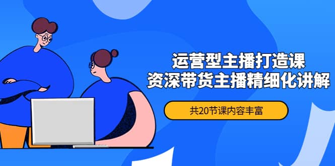 月销千万操盘手-运营型主播打造课，资深带货主播精细化讲解（20节课）-源创智汇网