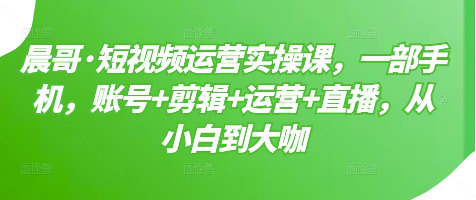 短视频运营实操课，一部手机，账号+剪辑+运营+直播，从小白到大咖-源创智汇网