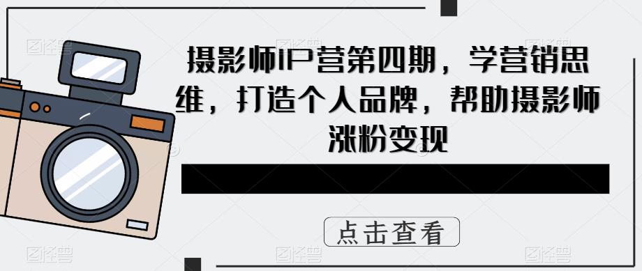 摄影师IP营第4期，学营销思维，打造个人品牌，帮助摄影师涨粉变现-源创智汇网