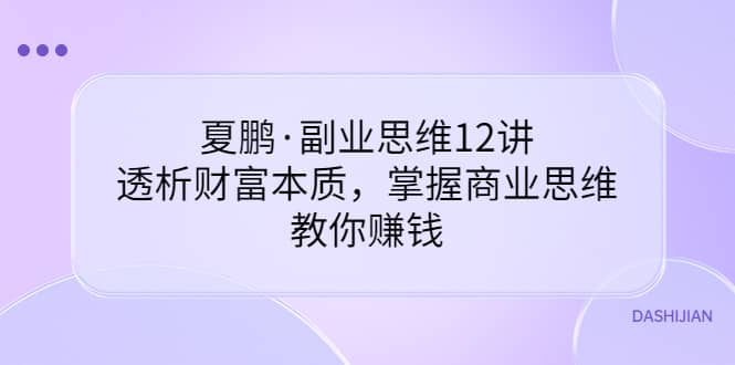 副业思维12讲，透析财富本质，掌握商业思维，教你赚钱-源创智汇网