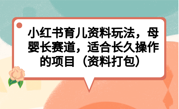 小红书育儿资料玩法，母婴长赛道，适合长久操作的项目（资料打包）-源创智汇网