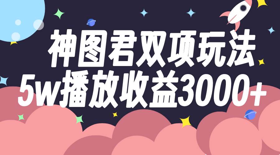 神图君双项玩法5w播放收益3000+-源创智汇网