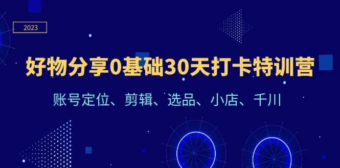 好物分享0基础30天打卡特训营：账号定位、剪辑、选品、小店、千川-源创智汇网