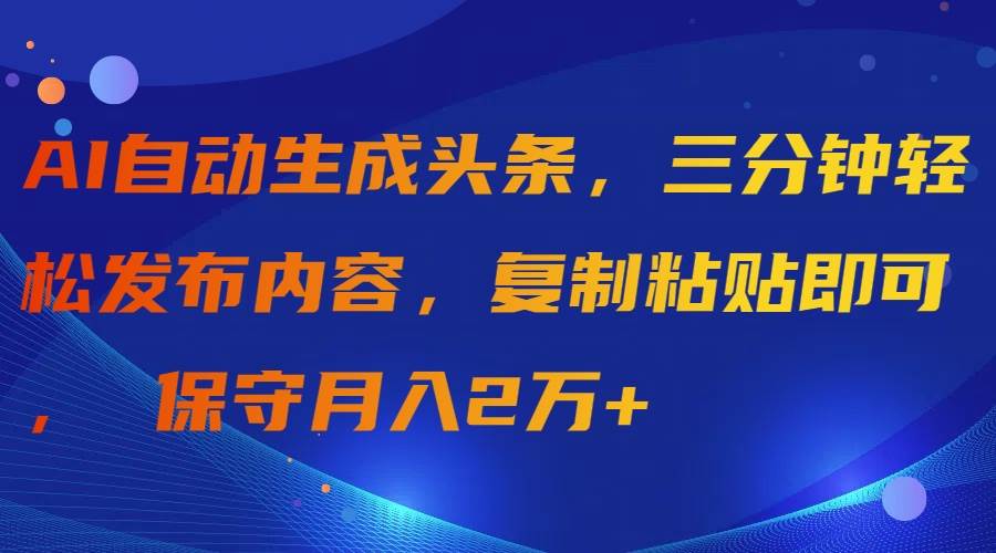 AI自动生成头条，三分钟轻松发布内容，复制粘贴即可， 保守月入2万+-源创智汇网