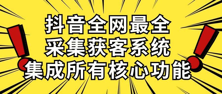 抖音全网最全采集获客系统，集成所有核心功能，日引500+-源创智汇网