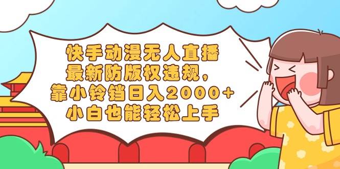 快手动漫无人直播，最新防版权违规，靠小铃铛日入2000+，小白也能轻松上…-源创智汇网