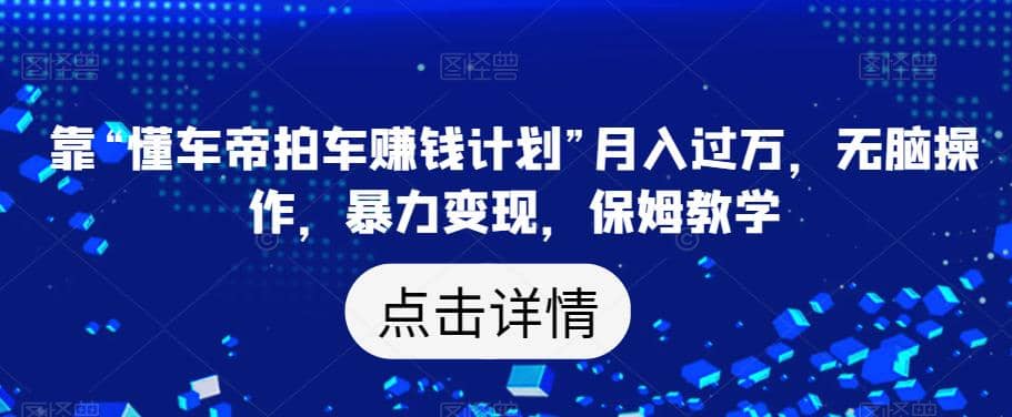靠“懂车帝拍车赚钱计划”月入过万，无脑操作，暴力变现，保姆教学【揭秘】-源创智汇网