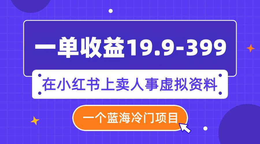 一单收益19.9-399，一个蓝海冷门项目，在小红书上卖人事虚拟资料-源创智汇网