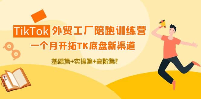 TikTok外贸工厂陪跑训练营：一个月开拓TK底盘新渠道 基础+实操+高阶篇-源创智汇网