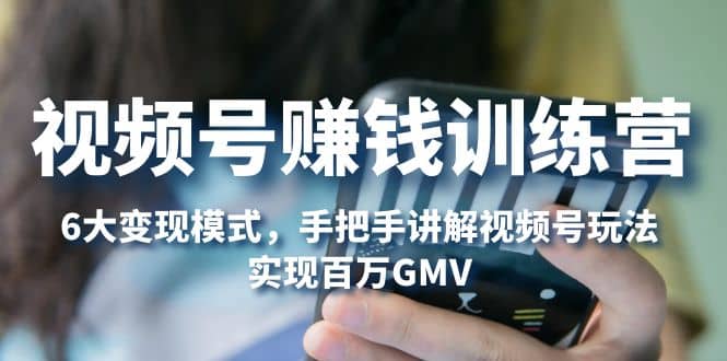 视频号赚钱训练营：6大变现模式，对平台的各项功能详细讲解，实现百万GMV-源创智汇网