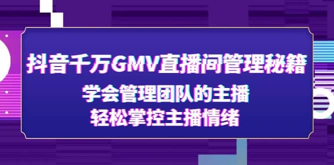 抖音千万GMV直播间管理秘籍：学会管理团队的主播，轻松掌控主播情绪-源创智汇网