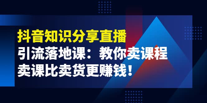 《抖音知识分享直播》引流落地课：教你卖课程，卖课比卖货更赚钱-源创智汇网