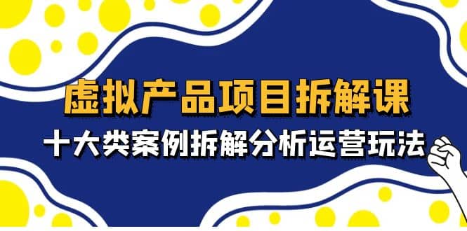 虚拟产品项目拆解课，十大类案例拆解分析运营玩法（11节课）-源创智汇网
