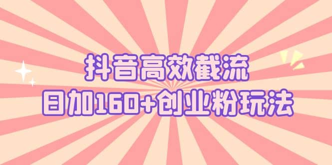 抖音高效截流日加160+创业粉玩法：详细操作实战演示！-源创智汇网