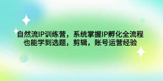 自然流IP训练营，系统掌握IP孵化全流程，也能学到选题，剪辑，账号运营经验-源创智汇网