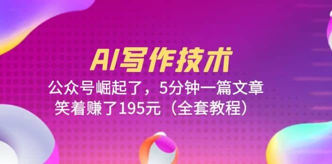 AI写作技术：公众号崛起了，5分钟一篇文章，笑着赚了195元（全套教程）-源创智汇网