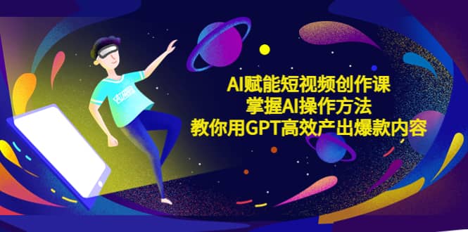 AI赋能短视频创作课，掌握AI操作方法，教你用AI高效产出爆款内容-源创智汇网