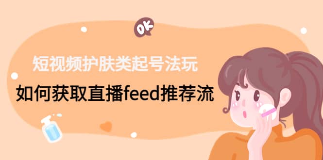 短视频护肤类起号玩法：如何获取直播feed推荐流-源创智汇网