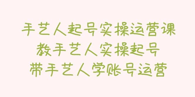 手艺人起号实操运营课，教手艺人实操起号，带手艺人学账号运营-源创智汇网