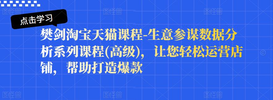 樊剑淘宝天猫课程-生意参谋数据分析系列课程(高级)，让您轻松运营店铺，帮助打造爆款-源创智汇网
