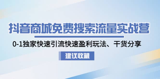 抖音商城免费搜索流量实战营：0-1独家快速引流快速盈利玩法、干货分享-源创智汇网