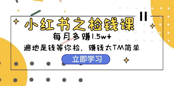 小红书之检钱课：从0开始实测每月多赚1.5w起步，赚钱真的太简单了（98节）-源创智汇网