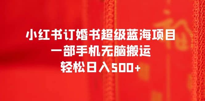 小红书订婚书超级蓝海项目，一部手机无脑搬运，轻松日入500+-源创智汇网