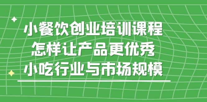 小餐饮创业培训课程，怎样让产品更优秀，小吃行业与市场规模-源创智汇网