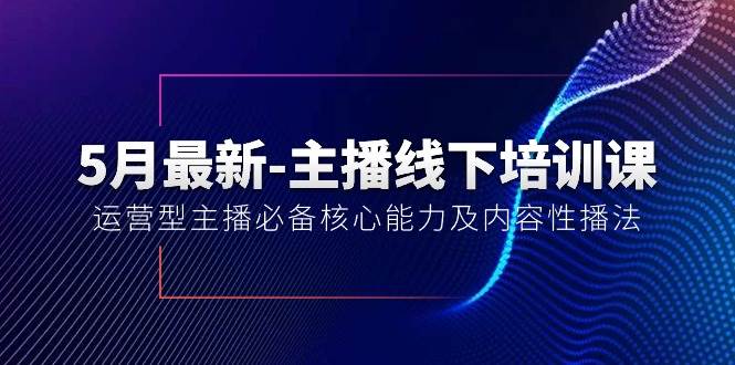 5月最新-主播线下培训课【40期】：运营型主播必备核心能力及内容性播法-源创智汇网
